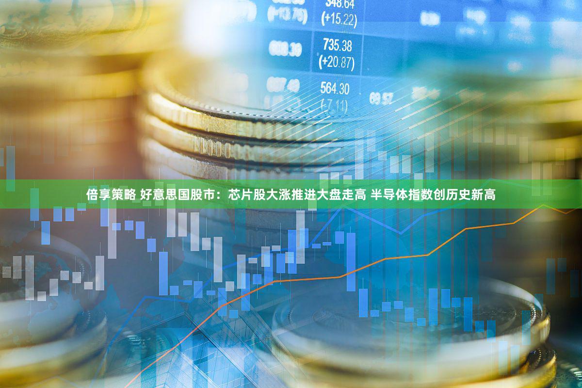 倍享策略 好意思国股市：芯片股大涨推进大盘走高 半导体指数创历史新高