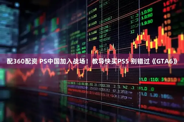 配360配资 PS中国加入战场！教导快买PS5 别错过《GTA6》