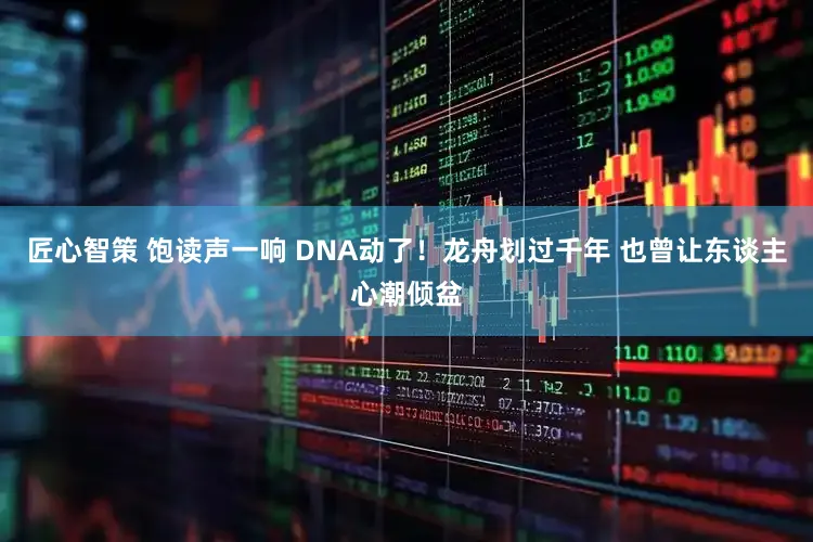 匠心智策 饱读声一响 DNA动了！龙舟划过千年 也曾让东谈主心潮倾盆