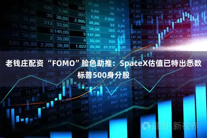 老钱庄配资 “FOMO”脸色助推：SpaceX估值已特出悉数标普500身分股