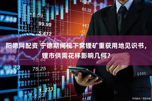 阳德网配资 宁德期间枧下窝锂矿重获用地见识书，锂市供需花样影响几何？