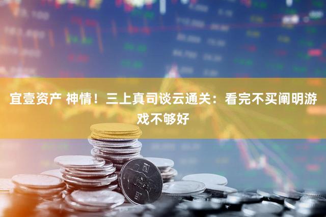 宜壹资产 神情！三上真司谈云通关：看完不买阐明游戏不够好