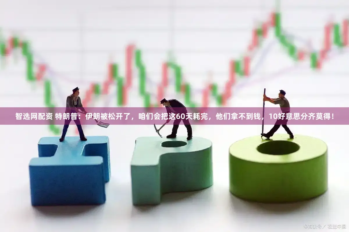 智选网配资 特朗普：伊朗被松开了，咱们会把这60天耗完，他们拿不到钱，10好意思分齐莫得！