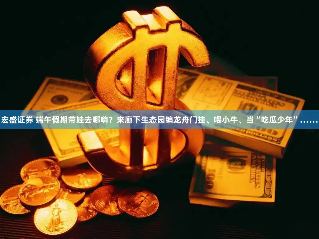 宏盛证券 端午假期带娃去哪嗨？来廊下生态园编龙舟门挂、喂小牛、当“吃瓜少年”……