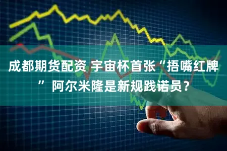 成都期货配资 宇宙杯首张“捂嘴红牌” 阿尔米隆是新规践诺员？