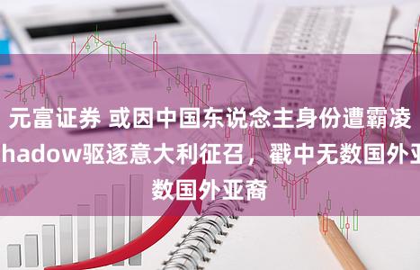 元富证券 或因中国东说念主身份遭霸凌，Shadow驱逐意大利征召，戳中无数国外亚裔