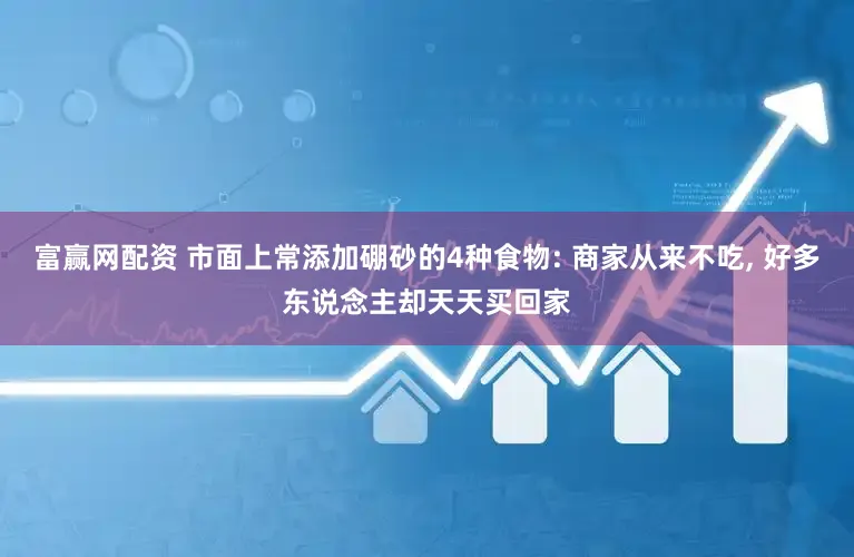 富赢网配资 市面上常添加硼砂的4种食物: 商家从来不吃, 好多东说念主却天天买回家