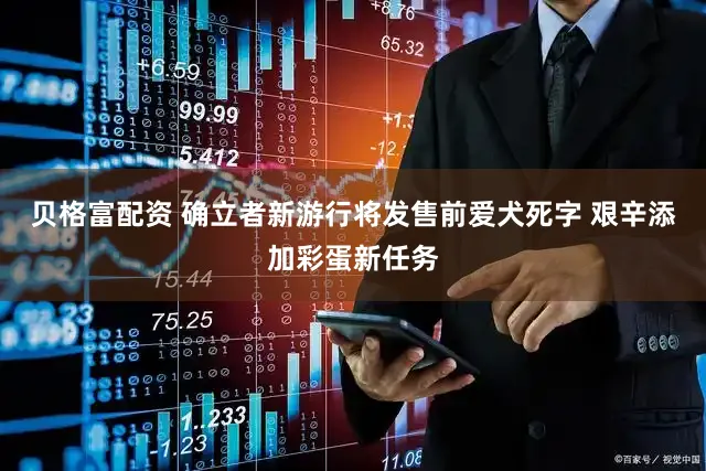 贝格富配资 确立者新游行将发售前爱犬死字 艰辛添加彩蛋新任务