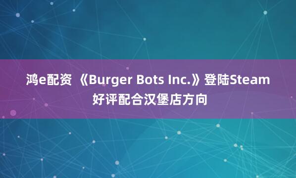 鸿e配资 《Burger Bots Inc.》登陆Steam 好评配合汉堡店方向