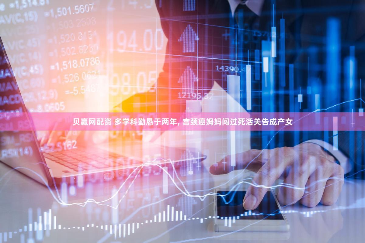 贝赢网配资 多学科勤恳于两年, 宫颈癌姆妈闯过死活关告成产女