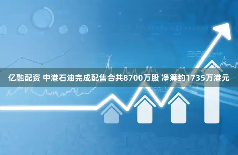 亿融配资 中港石油完成配售合共8700万股 净筹约1735万港元