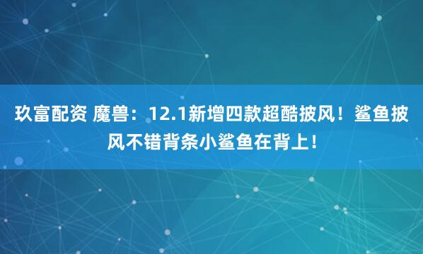 玖富配资 魔兽：12.1新增四款超酷披风！鲨鱼披风不错背条小鲨鱼在背上！