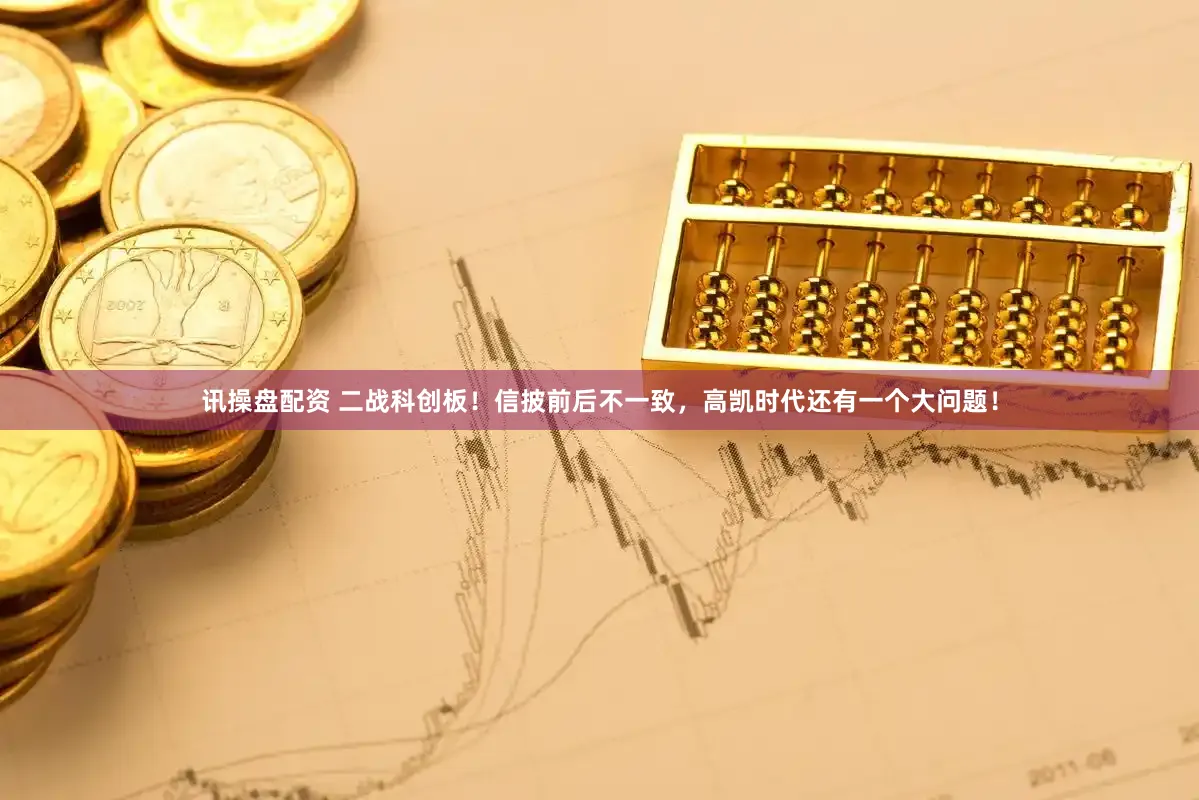 讯操盘配资 二战科创板！信披前后不一致，高凯时代还有一个大问题！
