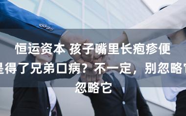 恒运资本 孩子嘴里长疱疹便是得了兄弟口病？不一定，别忽略它