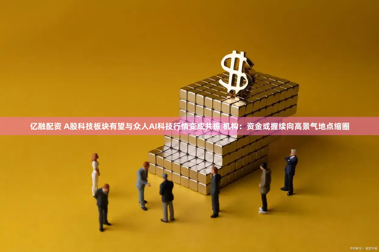 亿融配资 A股科技板块有望与众人AI科技行情变成共振 机构：资金或握续向高景气地点缩圈