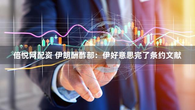 倍悦网配资 伊朗酬酢部：伊好意思完了条约文献