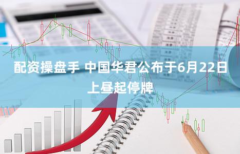 配资操盘手 中国华君公布于6月22日上昼起停牌