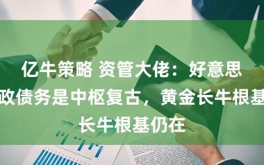 亿牛策略 资管大佬：好意思国财政债务是中枢复古，黄金长牛根基仍在