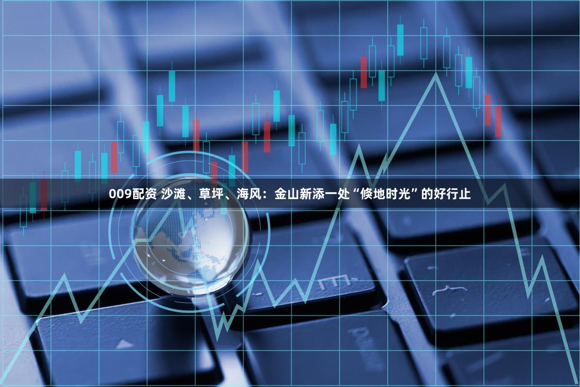 009配资 沙滩、草坪、海风：金山新添一处“倏地时光”的好行止