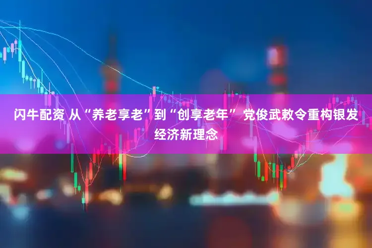 闪牛配资 从“养老享老”到“创享老年” 党俊武敕令重构银发经济新理念