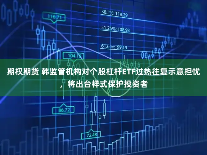 期权期货 韩监管机构对个股杠杆ETF过热往复示意担忧，将出台样式保护投资者