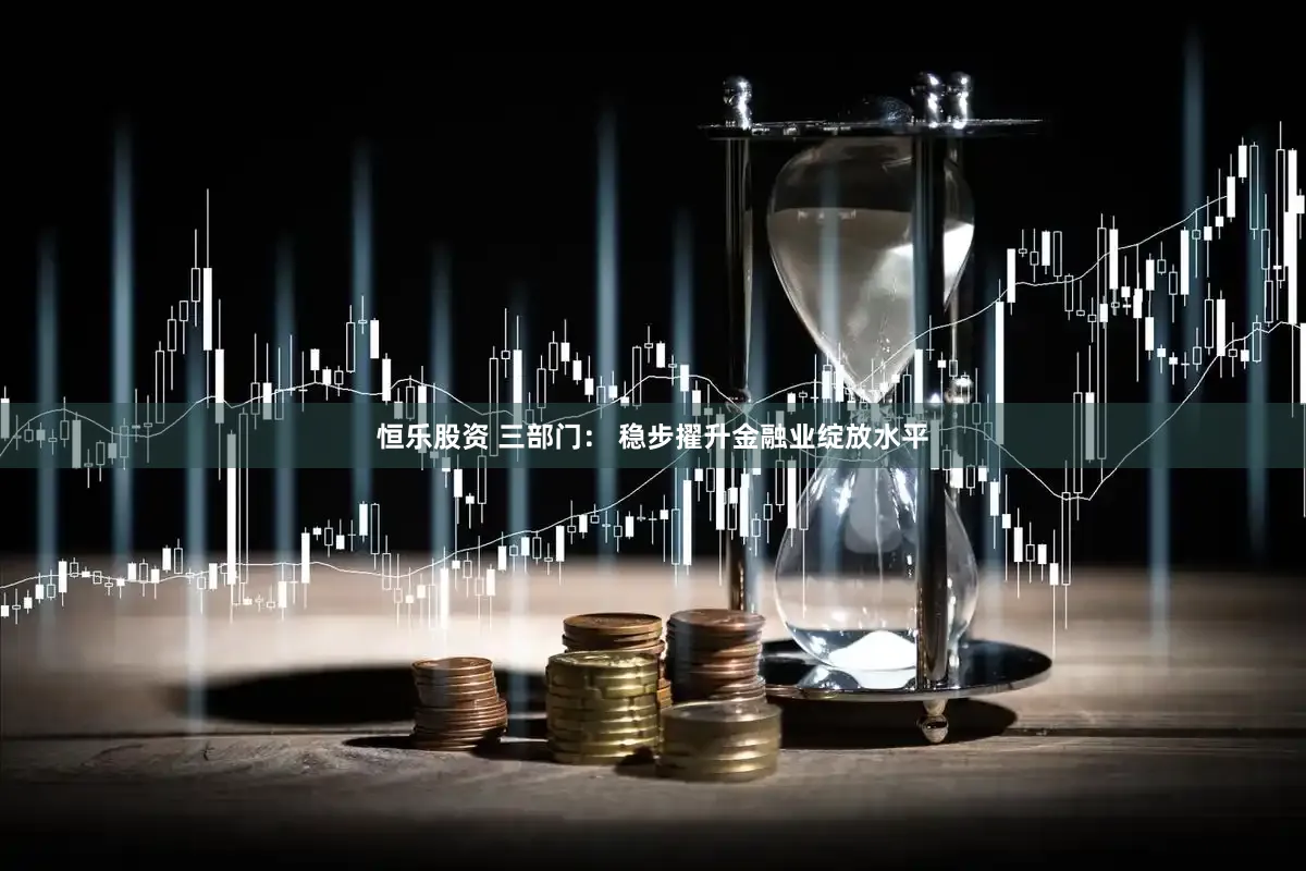 恒乐股资 三部门： 稳步擢升金融业绽放水平