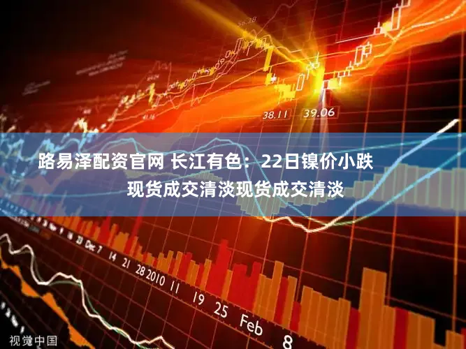 路易泽配资官网 长江有色：22日镍价小跌            现货成交清淡现货成交清淡