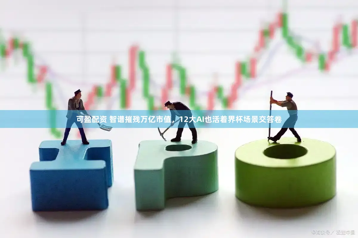 可盈配资 智谱摧残万亿市值，12大AI也活着界杯场景交答卷