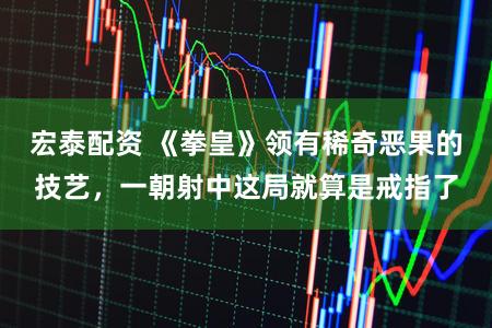 宏泰配资 《拳皇》领有稀奇恶果的技艺，一朝射中这局就算是戒指了