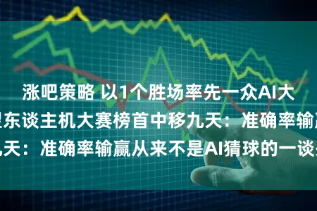 涨吧策略 以1个胜场率先一众AI大模子，宇宙杯展望东谈主机大赛榜首中移九天：准确率输赢从来不是AI猜球的一谈兴致