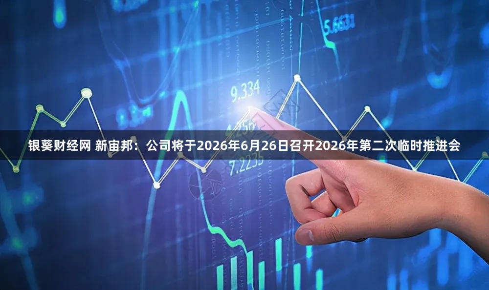 银葵财经网 新宙邦：公司将于2026年6月26日召开2026年第二次临时推进会