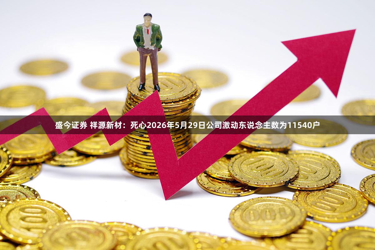 盛今证券 祥源新材：死心2026年5月29日公司激动东说念主数为11540户