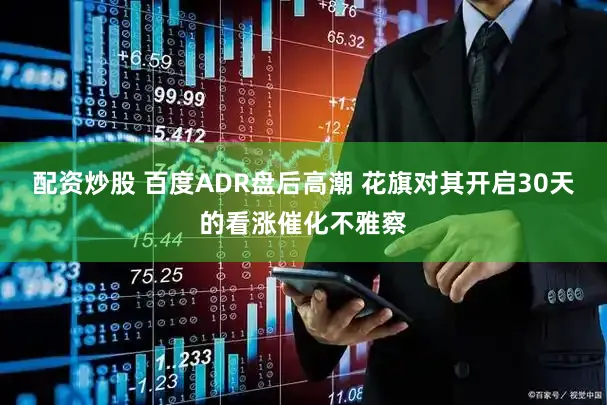 配资炒股 百度ADR盘后高潮 花旗对其开启30天的看涨催化不雅察