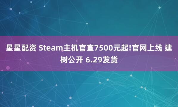 星星配资 Steam主机官宣7500元起!官网上线 建树公开 6.29发货