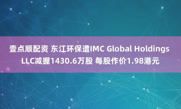 壹点顺配资 东江环保遭IMC Global Holdings LLC减握1430.6万股 每股作价1.98港元