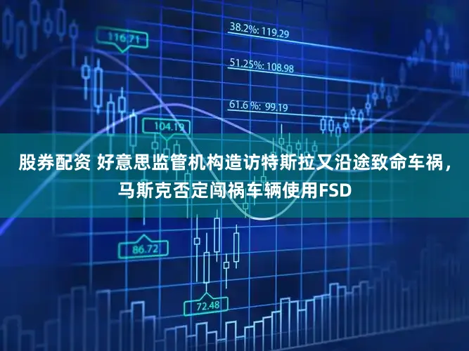股券配资 好意思监管机构造访特斯拉又沿途致命车祸，马斯克否定闯祸车辆使用FSD