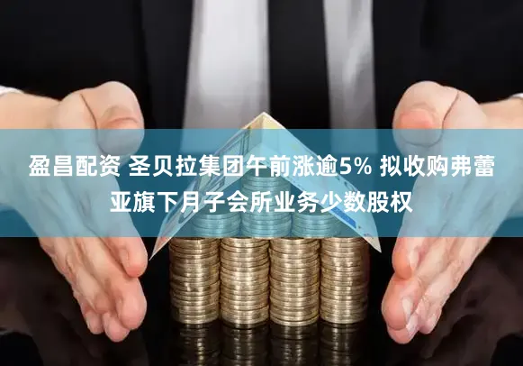 盈昌配资 圣贝拉集团午前涨逾5% 拟收购弗蕾亚旗下月子会所业务少数股权