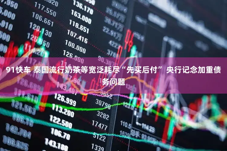 91快车 泰国流行奶茶等宽泛耗尽“先买后付” 央行记念加重债务问题