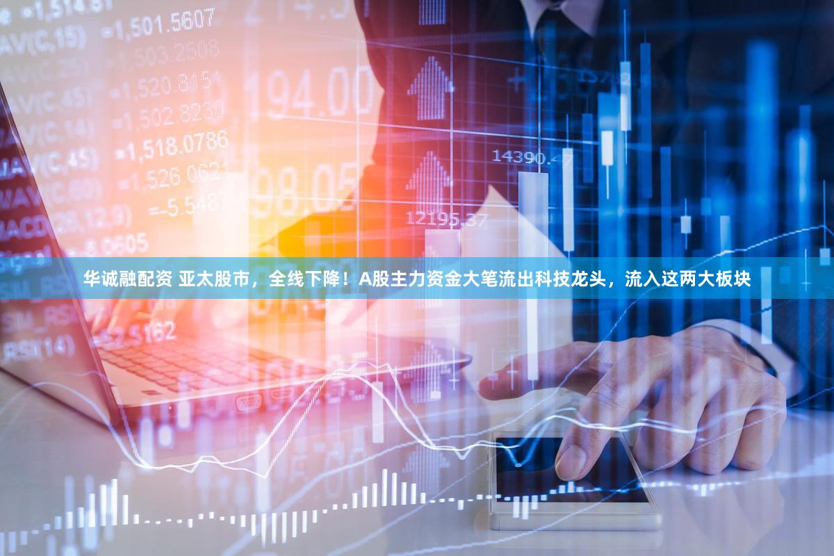 华诚融配资 亚太股市，全线下降！A股主力资金大笔流出科技龙头，流入这两大板块