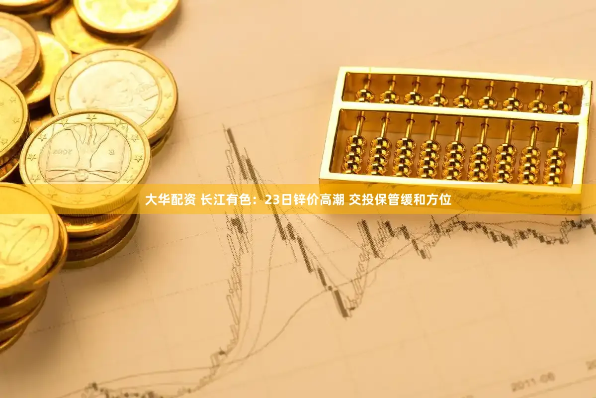 大华配资 长江有色：23日锌价高潮 交投保管缓和方位