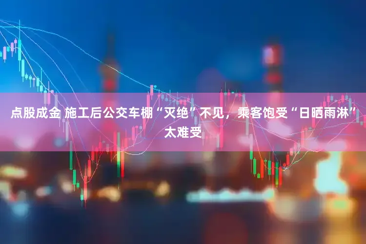 点股成金 施工后公交车棚“灭绝”不见，乘客饱受“日晒雨淋”太难受