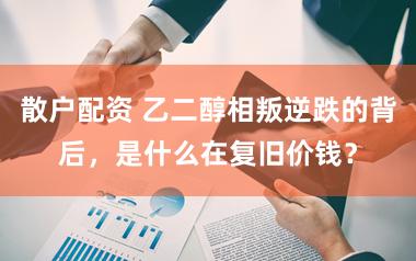 散户配资 乙二醇相叛逆跌的背后，是什么在复旧价钱？