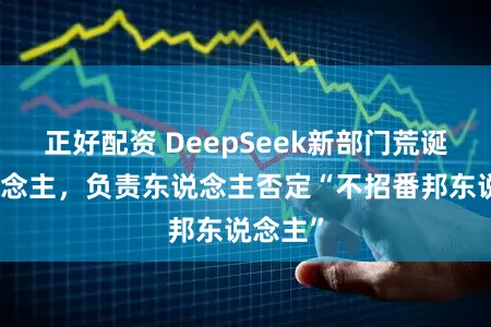 正好配资 DeepSeek新部门荒诞招东说念主，负责东说念主否定“不招番邦东说念主”